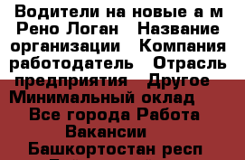 Водители на новые а/м Рено-Логан › Название организации ­ Компания-работодатель › Отрасль предприятия ­ Другое › Минимальный оклад ­ 1 - Все города Работа » Вакансии   . Башкортостан респ.,Баймакский р-н